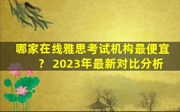 哪家在线雅思考试机构最便宜？ 2023年最新对比分析